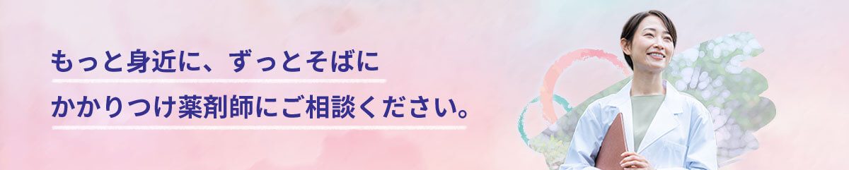 もっと身近に、ずっとそばにかかりつけ薬剤師にご相談ください。